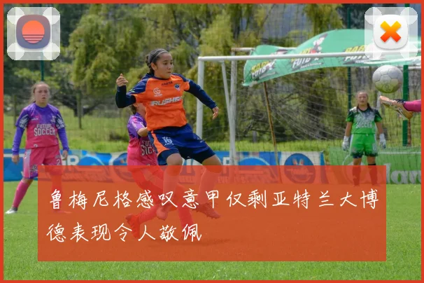 鲁梅尼格感叹意甲仅剩亚特兰大博德表现令人敬佩