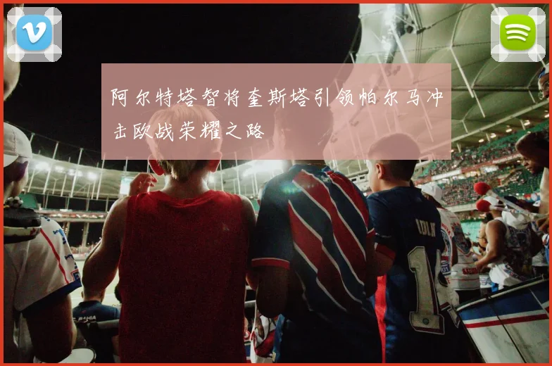 阿尔特塔智将奎斯塔引领帕尔马冲击欧战荣耀之路