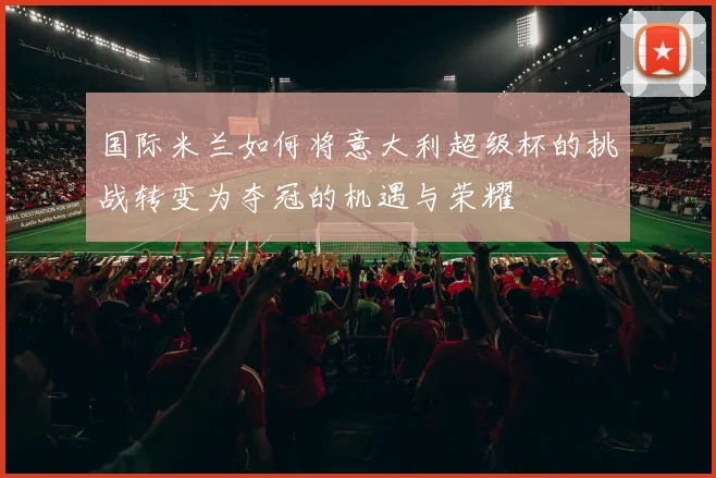 国际米兰如何将意大利超级杯的挑战转变为夺冠的机遇与荣耀