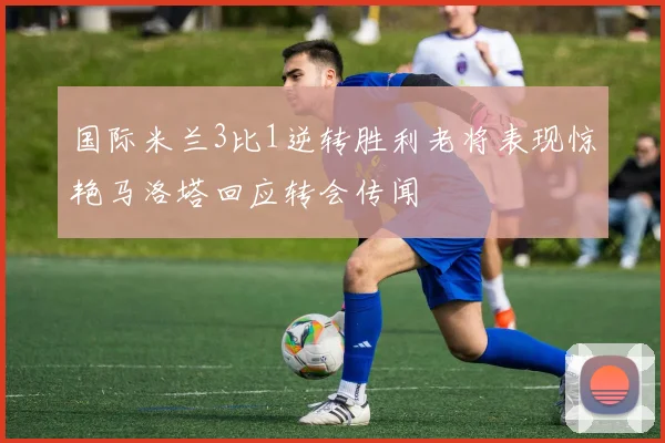 国际米兰3比1逆转胜利老将表现惊艳马洛塔回应转会传闻