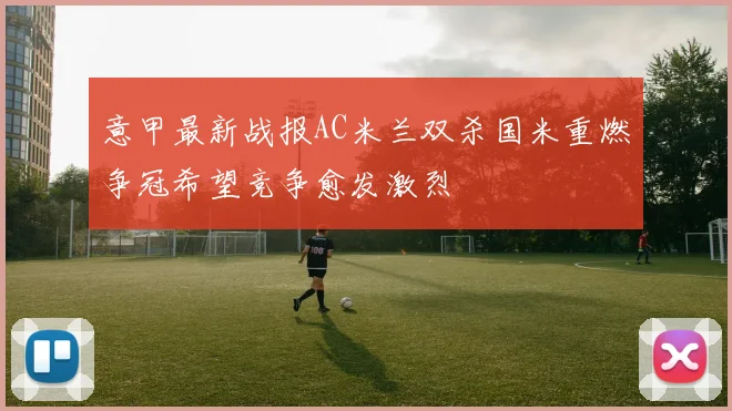 意甲最新战报AC米兰双杀国米重燃争冠希望竞争愈发激烈